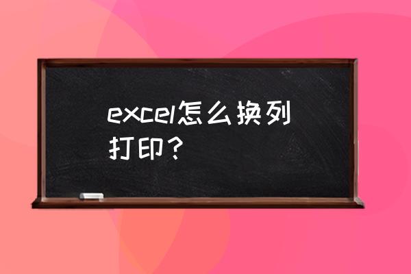 excel打印记录怎么重新打印出来 excel怎么换列打印? excel打印记录怎么重新打印出来 excel怎么换列打印?