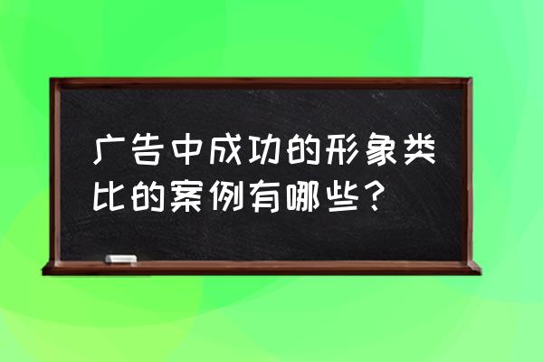 中国最成功的广告营销案例 广告中成功的形象类比的案例有哪些? 中国最成功的广告营销案例 广告中成功的形象类比的案例有哪些?