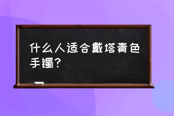 塔青适合什么人佩戴 什么人适合戴塔青色手镯? 塔青适合什么人佩戴 什么人适合戴塔青色手镯?