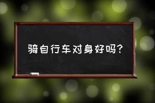 骑自行车可以锻炼我们什么 骑自行车对身好吗? 骑自行车可以锻炼我们什么 骑自行车对身好吗?