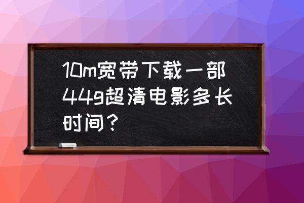 下载电影网速和宽带不一致 10m宽带下载一部44g超清电影多长时间? 下载电影网速和宽带不一致 10m宽带下载一部44g超清电影多长时间?