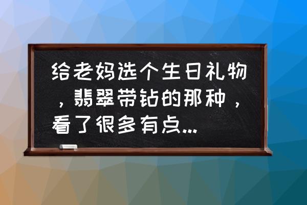 母亲节送什么玉首饰好啊 给老妈选个生日礼物,翡翠带钻的那种,看了很多有点贵啊,求性价比高的? 母亲节送什么玉首饰好啊 给老妈选个生日礼物,翡翠带钻的那种,看了很多有点贵啊,求性价比高的?