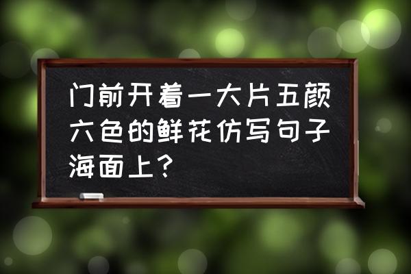 一什么帆船量词二年级 门前开着一大片五颜六色的鲜花仿写句子海面上? 一什么帆船量词二年级 门前开着一大片五颜六色的鲜花仿写句子海面上?