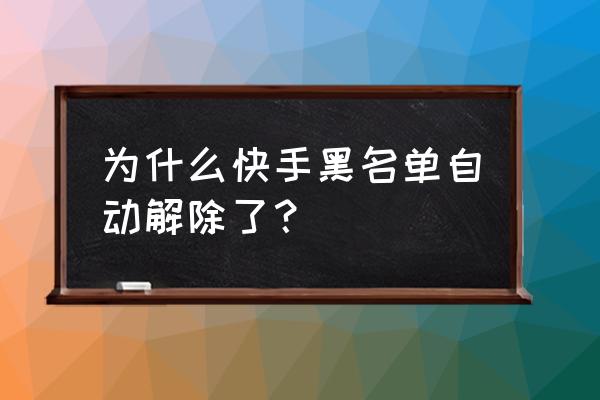 快手怎么显示黑名单 为什么快手黑名单自动解除了? 快手怎么显示黑名单 为什么快手黑名单自动解除了?