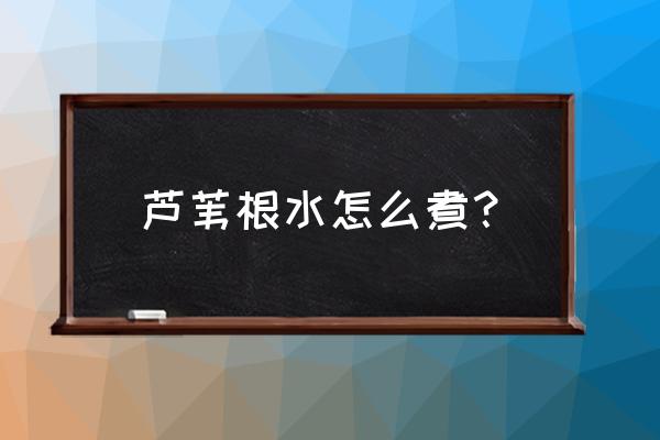 芦根配什么喝最好 芦苇根水怎么煮? 芦根配什么喝最好 芦苇根水怎么煮?
