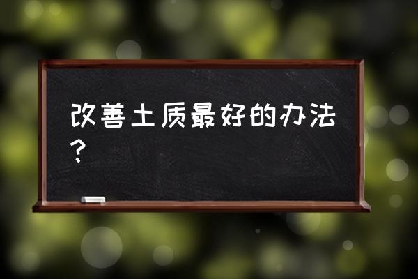 如何改良土壤质地和酸碱度 改善土质最好的办法? 如何改良土壤质地和酸碱度 改善土质最好的办法?