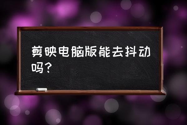 剪映照片抖动特效在哪添加 剪映电脑版能去抖动吗? 剪映照片抖动特效在哪添加 剪映电脑版能去抖动吗?