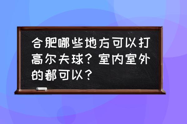 室内高尔夫球场需要多少钱 合肥哪些地方可以打高尔夫球?室内室外的都可以? 室内高尔夫球场需要多少钱 合肥哪些地方可以打高尔夫球?室内室外的都可以?