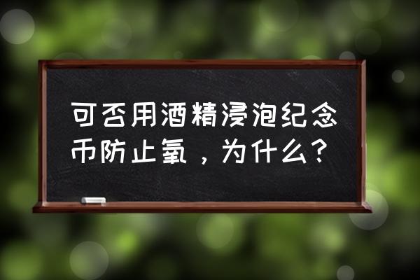 纪念币如何自己密封 可否用酒精浸泡纪念币防止氧,为什么? 纪念币如何自己密封 可否用酒精浸泡纪念币防止氧,为什么?