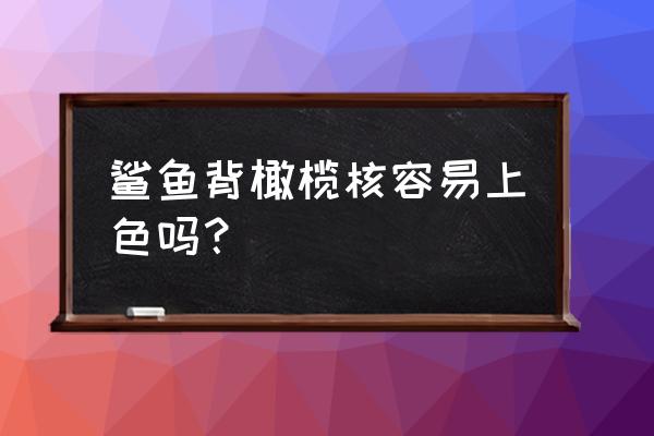 橄榄核盘玩上色最快的是什么核 鲨鱼背橄榄核容易上色吗? 橄榄核盘玩上色最快的是什么核 鲨鱼背橄榄核容易上色吗?