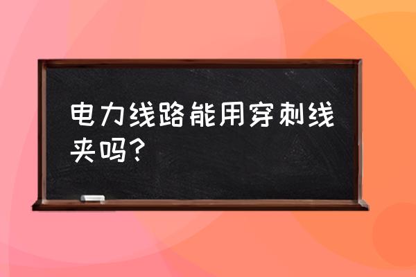 绝缘穿刺线夹国家标准 电力线路能用穿刺线夹吗? 绝缘穿刺线夹国家标准 电力线路能用穿刺线夹吗?