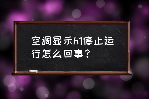 格力空调出现h1怎么办 空调显示h1停止运行怎么回事? 格力空调出现h1怎么办 空调显示h1停止运行怎么回事?