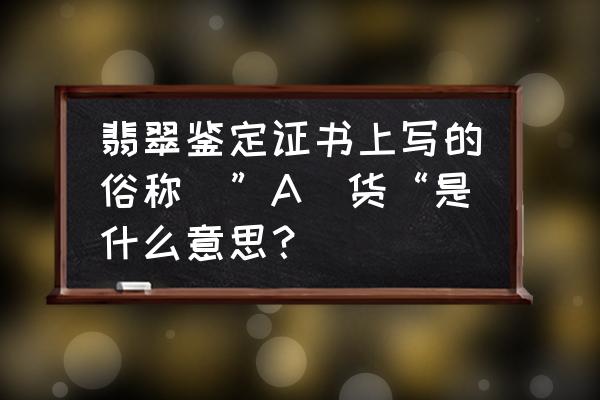 翡翠A货和B货怎么区分 翡翠鉴定证书上写的俗称 ”A 货“是什么意思? 翡翠A货和B货怎么区分 翡翠鉴定证书上写的俗称 ”A 货“是什么意思?