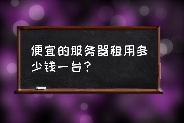服务器租用一般包括哪些费用 便宜的服务器租用多少钱一台? 服务器租用一般包括哪些费用 便宜的服务器租用多少钱一台?