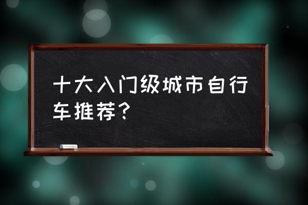 怎么挑选入门的山地车 十大入门级城市自行车推荐? 怎么挑选入门的山地车 十大入门级城市自行车推荐?