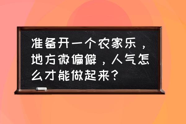 农家乐怎么弄才有特色 准备开一个农家乐,地方微偏僻,人气怎么才能做起来? 农家乐怎么弄才有特色 准备开一个农家乐,地方微偏僻,人气怎么才能做起来?