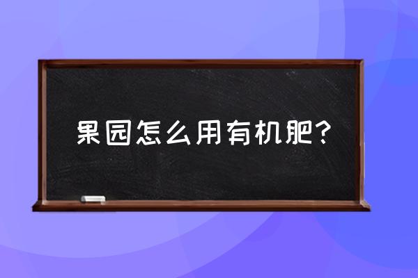 果园管理培训班报名 果园怎么用有机肥? 果园管理培训班报名 果园怎么用有机肥?