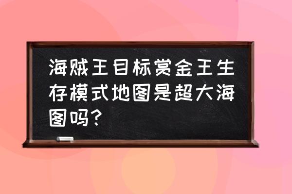 海贼时代的地图 海贼王目标赏金王生存模式地图是超大海图吗? 海贼时代的地图 海贼王目标赏金王生存模式地图是超大海图吗?