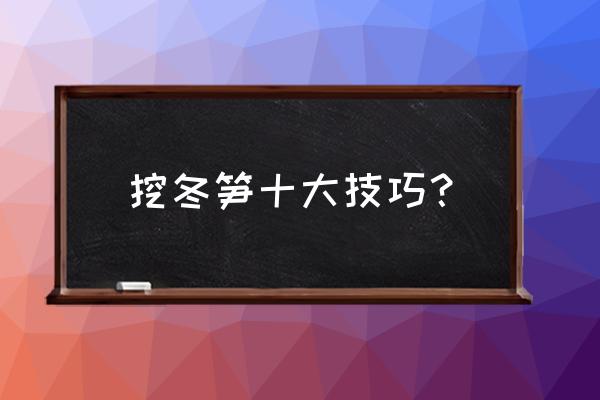 30年老师傅挖冬笋技巧 挖冬笋十大技巧? 30年老师傅挖冬笋技巧 挖冬笋十大技巧?