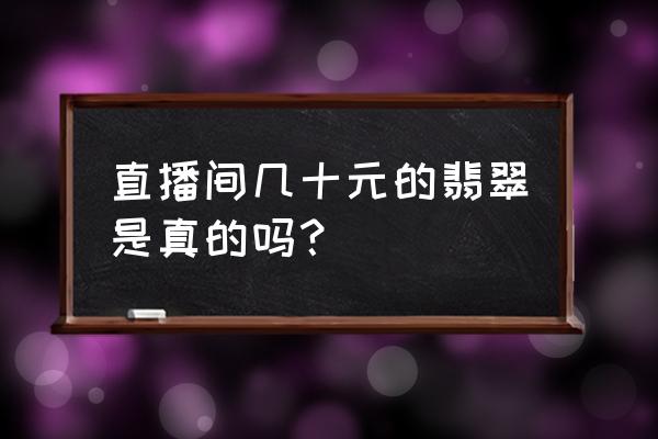 缅甸的翡翠价格为何便宜 直播间几十元的翡翠是真的吗? 缅甸的翡翠价格为何便宜 直播间几十元的翡翠是真的吗?