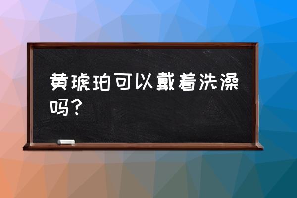 琥珀适合长期佩戴吗 黄琥珀可以戴着洗澡吗? 琥珀适合长期佩戴吗 黄琥珀可以戴着洗澡吗?