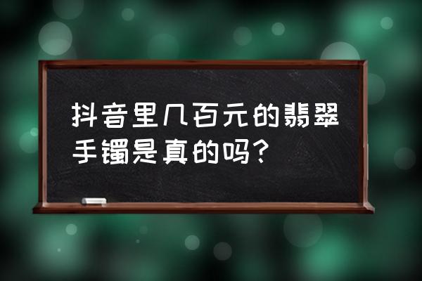 缅甸翡翠手镯如何鉴定好坏 抖音里几百元的翡翠手镯是真的吗? 缅甸翡翠手镯如何鉴定好坏 抖音里几百元的翡翠手镯是真的吗?