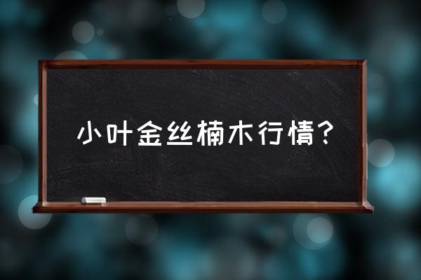 现在金丝楠木价位一般是多少 小叶金丝楠木行情? 现在金丝楠木价位一般是多少 小叶金丝楠木行情?