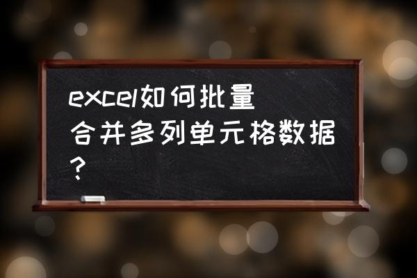 excel中怎样把多列内容合并成一个 excel如何批量合并多列单元格数据? excel中怎样把多列内容合并成一个 excel如何批量合并多列单元格数据?