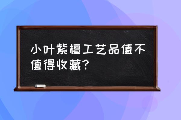 小叶紫檀什么尺寸才有收藏价值 小叶紫檀工艺品值不值得收藏? 小叶紫檀什么尺寸才有收藏价值 小叶紫檀工艺品值不值得收藏?