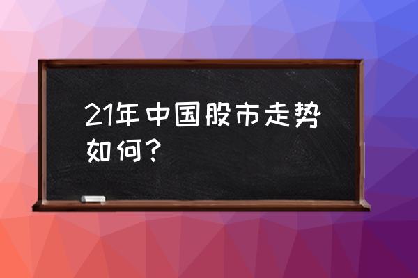 股票长期走势预估 21年中国股市走势如何? 股票长期走势预估 21年中国股市走势如何?