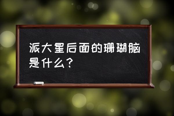 海绵宝宝派大星的主题画 派大星后面的珊瑚脑是什么? 海绵宝宝派大星的主题画 派大星后面的珊瑚脑是什么?