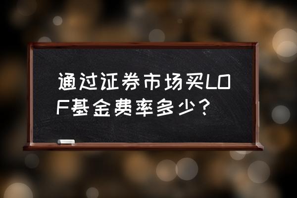 买卖lof基金有什么费用 通过证券市场买LOF基金费率多少? 买卖lof基金有什么费用 通过证券市场买LOF基金费率多少?