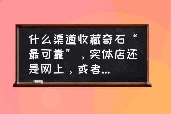 买回来的宝石怎么玩 什么渠道收藏奇石“最可靠”,实体店还是网上,或者是朋友处? 买回来的宝石怎么玩 什么渠道收藏奇石“最可靠”,实体店还是网上,或者是朋友处?