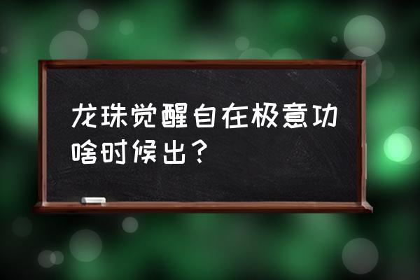 龙珠超天赋点怎么点好 龙珠觉醒自在极意功啥时候出? 龙珠超天赋点怎么点好 龙珠觉醒自在极意功啥时候出?