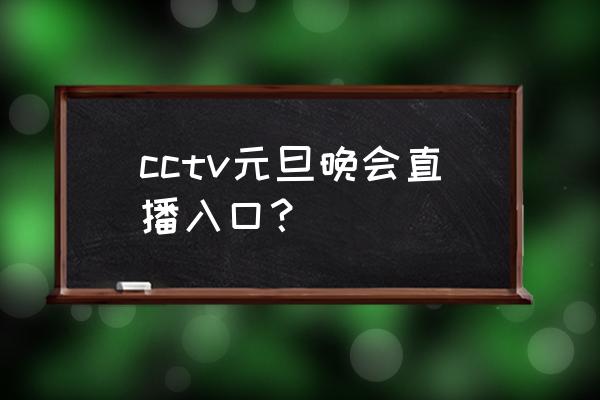 2022年直播入口 cctv元旦晚会直播入口? 2022年直播入口 cctv元旦晚会直播入口?