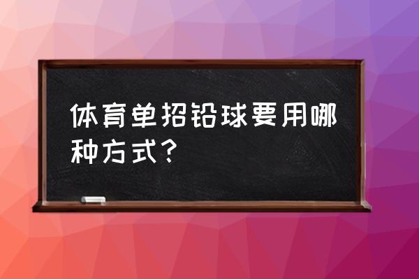 铅球的正确方法与技巧 体育单招铅球要用哪种方式? 铅球的正确方法与技巧 体育单招铅球要用哪种方式?