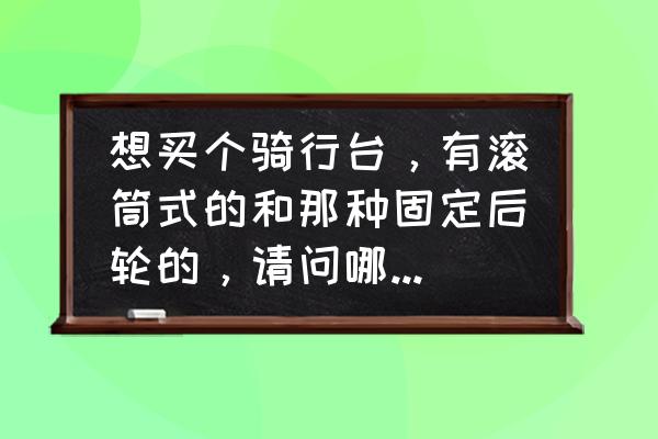 如何使用滚筒骑行台进行科学训练 想买个骑行台,有滚筒式的和那种固定后轮的,请问哪种好?大家用过的给点意见,谢谢? 如何使用滚筒骑行台进行科学训练 想买个骑行台,有滚筒式的和那种固定后轮的,请问哪种好?大家用过的给点意见,谢谢?