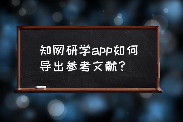 中国知网手机如何导出参考文献 知网研学app如何导出参考文献? 中国知网手机如何导出参考文献 知网研学app如何导出参考文献?