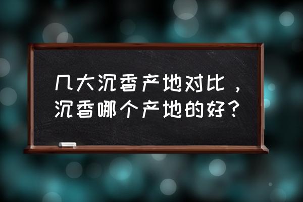 各产区沉香香韵排名 几大沉香产地对比,沉香哪个产地的好? 各产区沉香香韵排名 几大沉香产地对比,沉香哪个产地的好?