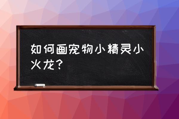 怎样画可爱的小精灵 如何画宠物小精灵小火龙? 怎样画可爱的小精灵 如何画宠物小精灵小火龙?