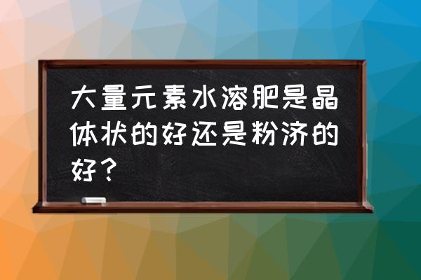 大量元素水溶肥哪个产品好用实测 大量元素水溶肥是晶体状的好还是粉济的好? 大量元素水溶肥哪个产品好用实测 大量元素水溶肥是晶体状的好还是粉济的好?