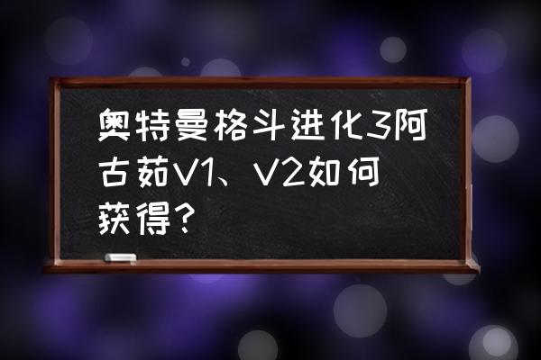 奥特曼格斗进化3游戏记录 奥特曼格斗进化3阿古茹V1、V2如何获得? 奥特曼格斗进化3游戏记录 奥特曼格斗进化3阿古茹V1、V2如何获得?