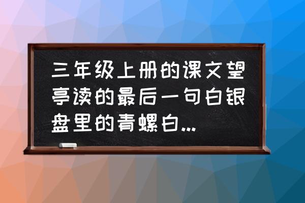 白银盘最好的分析 三年级上册的课文望亭读的最后一句白银盘里的青螺白银盘是什么意思? 白银盘最好的分析 三年级上册的课文望亭读的最后一句白银盘里的青螺白银盘是什么意思?