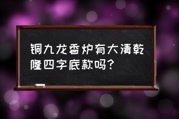 乾隆御制真品底款 铜九龙香炉有大清乾隆四字底款吗? 乾隆御制真品底款 铜九龙香炉有大清乾隆四字底款吗?