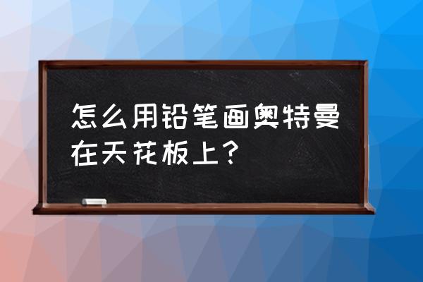 画奥特曼的头最简单的方法 怎么用铅笔画奥特曼在天花板上? 画奥特曼的头最简单的方法 怎么用铅笔画奥特曼在天花板上?