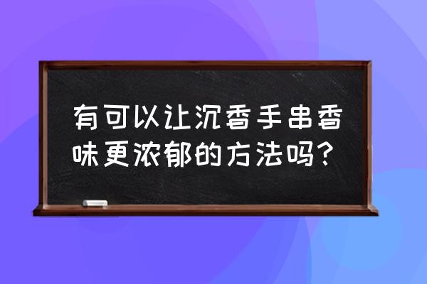 沉香线香中龙涎香配比 有可以让沉香手串香味更浓郁的方法吗? 沉香线香中龙涎香配比 有可以让沉香手串香味更浓郁的方法吗?