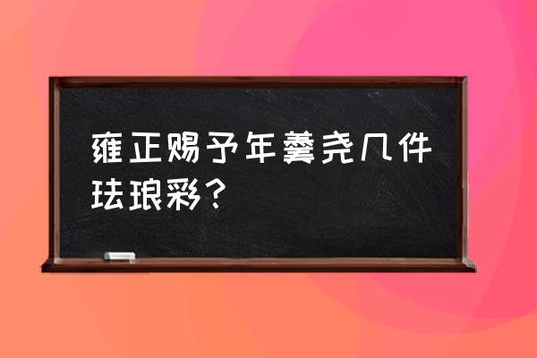 雍正御制珐琅彩真品底款鉴定 雍正赐予年羹尧几件珐琅彩? 雍正御制珐琅彩真品底款鉴定 雍正赐予年羹尧几件珐琅彩?